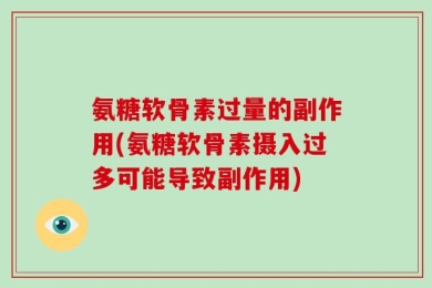 氨糖软骨素过量的副作用(氨糖软骨素摄入过多可能导致副作用)