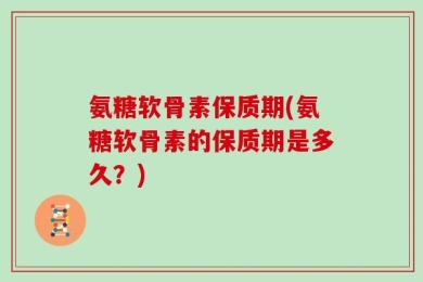 氨糖软骨素保质期(氨糖软骨素的保质期是多久？)