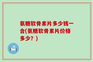 氨糖软骨素片多少钱一合(氨糖软骨素片价格多少？)