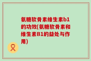 氨糖软骨素维生素b1的功效(氨糖软骨素和维生素B1的益处与作用)
