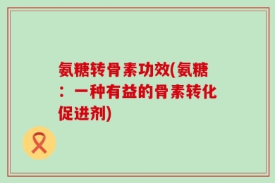 氨糖转骨素功效(氨糖：一种有益的骨素转化促进剂)