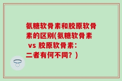 氨糖软骨素和胶原软骨素的区别(氨糖软骨素 vs 胶原软骨素：二者有何不同？)