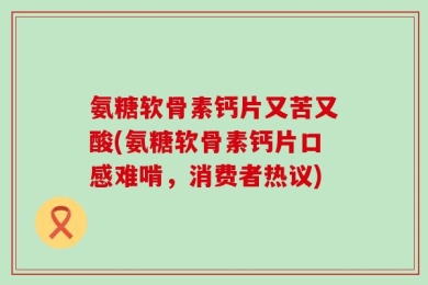氨糖软骨素钙片又苦又酸(氨糖软骨素钙片口感难啃，消费者热议)