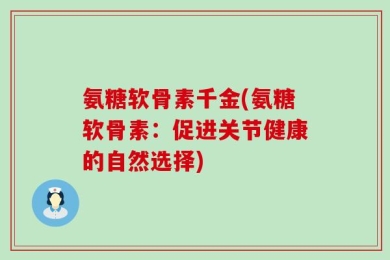 氨糖软骨素千金(氨糖软骨素：促进关节健康的自然选择)