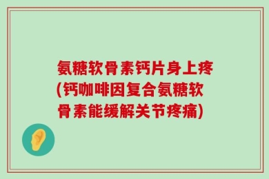 氨糖软骨素钙片身上疼(钙咖啡因复合氨糖软骨素能缓解关节疼痛)