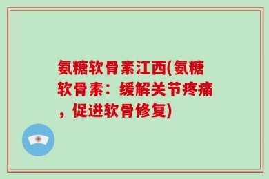 氨糖软骨素江西(氨糖软骨素：缓解关节疼痛，促进软骨修复)