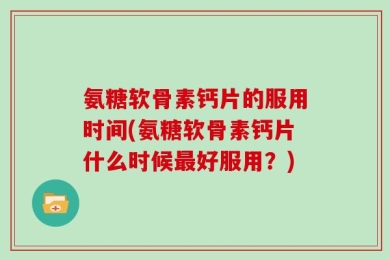 氨糖软骨素钙片的服用时间(氨糖软骨素钙片什么时候最好服用？)