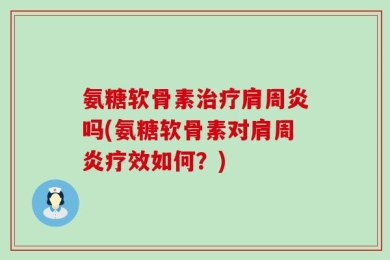 氨糖软骨素治疗肩周炎吗(氨糖软骨素对肩周炎疗效如何？)