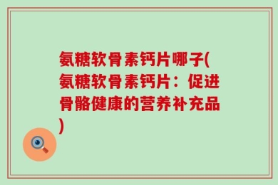 氨糖软骨素钙片哪子(氨糖软骨素钙片：促进骨骼健康的营养补充品)