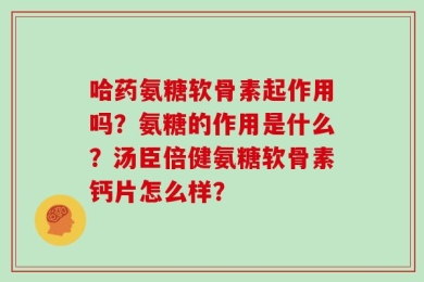 哈药氨糖软骨素起作用吗？氨糖的作用是什么？汤臣倍健氨糖软骨素钙片怎么样？