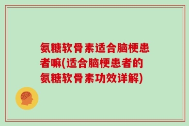 氨糖软骨素适合脑梗患者嘛(适合脑梗患者的氨糖软骨素功效详解)