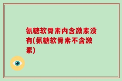 氨糖软骨素内含激素没有(氨糖软骨素不含激素)