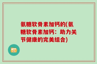 氨糖软骨素加钙的(氨糖软骨素加钙：助力关节健康的完美组合)