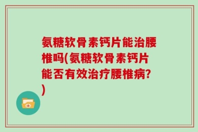 氨糖软骨素钙片能治腰椎吗(氨糖软骨素钙片能否有效治疗腰椎病？)