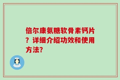 倍尔康氨糖软骨素钙片？详细介绍功效和使用方法？