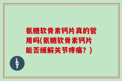 氨糖软骨素钙片真的管用吗(氨糖软骨素钙片能否缓解关节疼痛？)