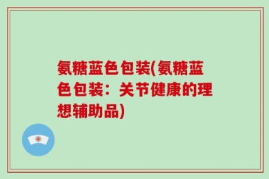 氨糖蓝色包装(氨糖蓝色包装：关节健康的理想辅助品)