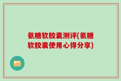 氨糖软胶囊测评(氨糖软胶囊使用心得分享)