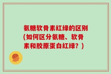 氨糖软骨素红绿的区别(如何区分氨糖、软骨素和胶原蛋白红绿？)