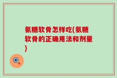 氨糖软骨怎样吃(氨糖软骨的正确用法和剂量)