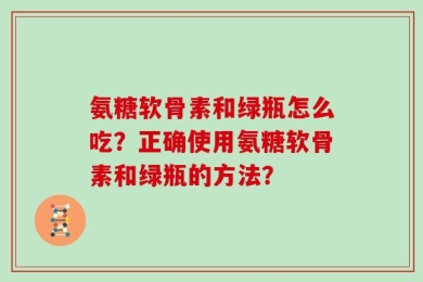 氨糖软骨素和绿瓶怎么吃？正确使用氨糖软骨素和绿瓶的方法？