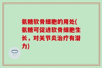 氨糖软骨细胞的用处(氨糖可促进软骨细胞生长，对关节炎治疗有潜力)
