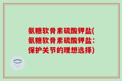 氨糖软骨素硫酸钾盐(氨糖软骨素硫酸钾盐：保护关节的理想选择)