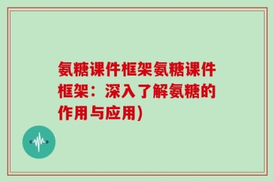 氨糖课件框架氨糖课件框架：深入了解氨糖的作用与应用)