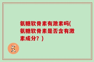 氨糖软骨素有激素吗(氨糖软骨素是否含有激素成分？)