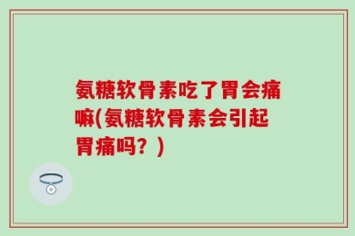 氨糖软骨素吃了胃会痛嘛(氨糖软骨素会引起胃痛吗？)