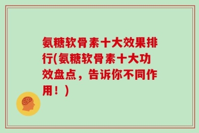 氨糖软骨素十大效果排行(氨糖软骨素十大功效盘点，告诉你不同作用！)
