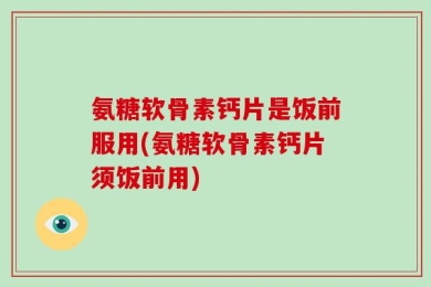 氨糖软骨素钙片是饭前服用(氨糖软骨素钙片须饭前用)