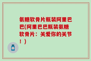氨糖软骨片瓶装阿里巴巴(阿里巴巴瓶装氨糖软骨片：关爱你的关节！)