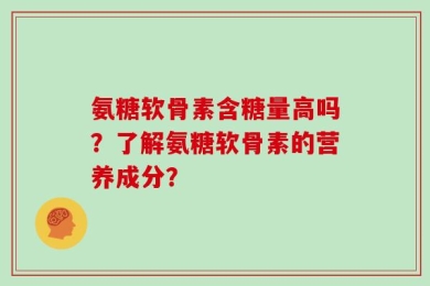 氨糖软骨素含糖量高吗？了解氨糖软骨素的营养成分？