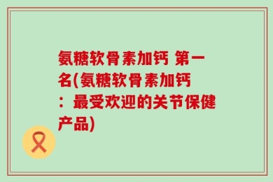 氨糖软骨素加钙 第一名(氨糖软骨素加钙 ：最受欢迎的关节保健产品)