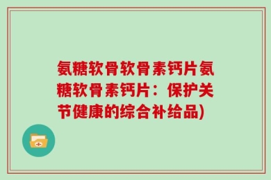 氨糖软骨软骨素钙片氨糖软骨素钙片：保护关节健康的综合补给品)