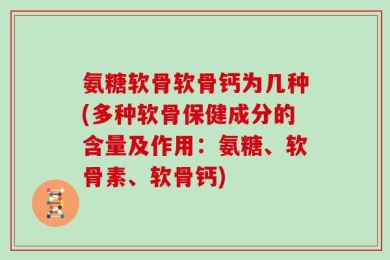 氨糖软骨软骨钙为几种(多种软骨保健成分的含量及作用：氨糖、软骨素、软骨钙)
