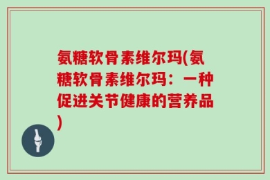 氨糖软骨素维尔玛(氨糖软骨素维尔玛：一种促进关节健康的营养品)