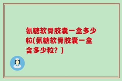氨糖软骨胶囊一盒多少粒(氨糖软骨胶囊一盒含多少粒？)