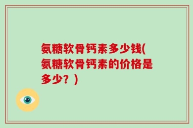 氨糖软骨钙素多少钱(氨糖软骨钙素的价格是多少？)