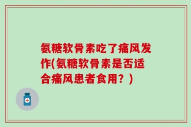 氨糖软骨素吃了痛风发作(氨糖软骨素是否适合痛风患者食用？)