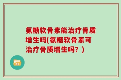 氨糖软骨素能治疗骨质增生吗(氨糖软骨素可治疗骨质增生吗？)