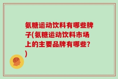 氨糖运动饮料有哪些牌子(氨糖运动饮料市场上的主要品牌有哪些？)