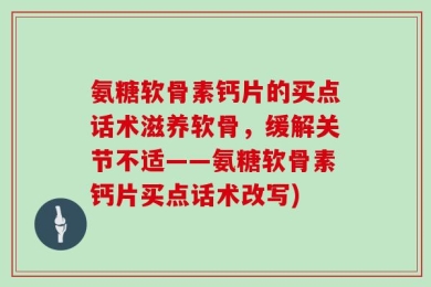 氨糖软骨素钙片的买点话术滋养软骨，缓解关节不适——氨糖软骨素钙片买点话术改写)