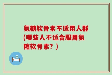 氨糖软骨素不适用人群(哪些人不适合服用氨糖软骨素？)