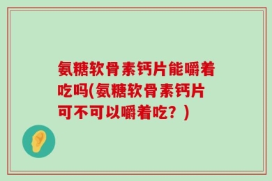 氨糖软骨素钙片能嚼着吃吗(氨糖软骨素钙片可不可以嚼着吃？)