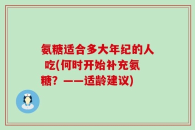 氨糖适合多大年纪的人 吃(何时开始补充氨糖？——适龄建议)