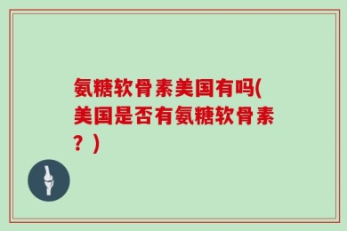 氨糖软骨素美国有吗(美国是否有氨糖软骨素？)