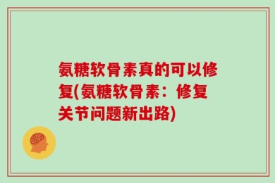 氨糖软骨素真的可以修复(氨糖软骨素：修复关节问题新出路)
