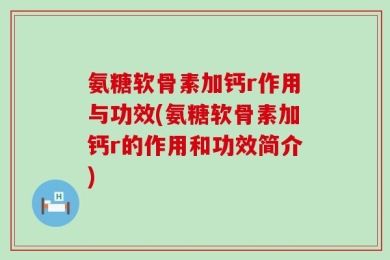 氨糖软骨素加钙r作用与功效(氨糖软骨素加钙r的作用和功效简介)